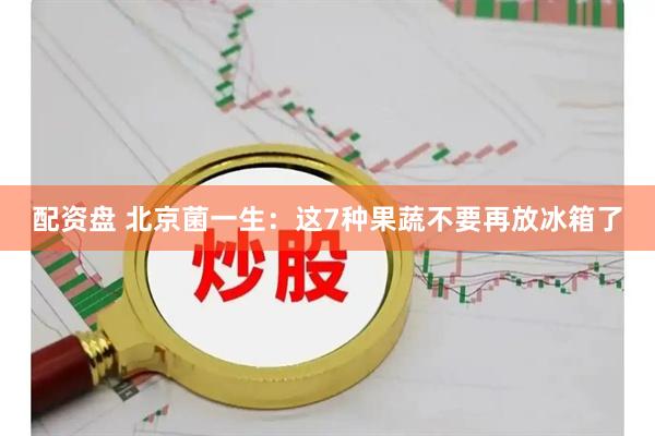 配资盘 北京菌一生：这7种果蔬不要再放冰箱了