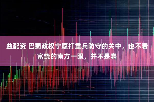 益配资 巴蜀政权宁愿打重兵防守的关中，也不看富饶的南方一眼，并不是蠢