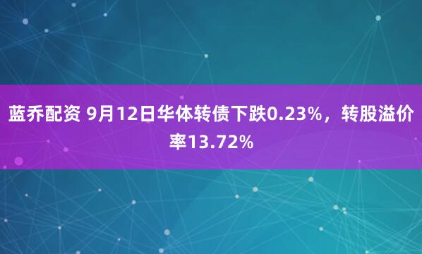 蓝乔配资 9月12日华体转债下跌0.23%，转股溢价率13.72%