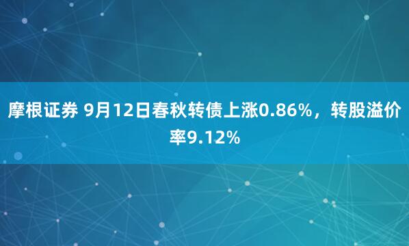 摩根证券 9月12日春秋转债上涨0.86%，转股溢价率9.12%