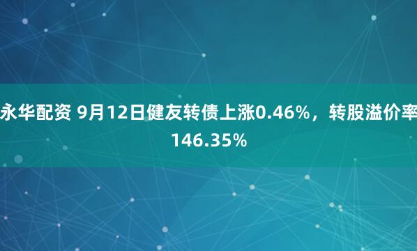 永华配资 9月12日健友转债上涨0.46%，转股溢价率146.35%