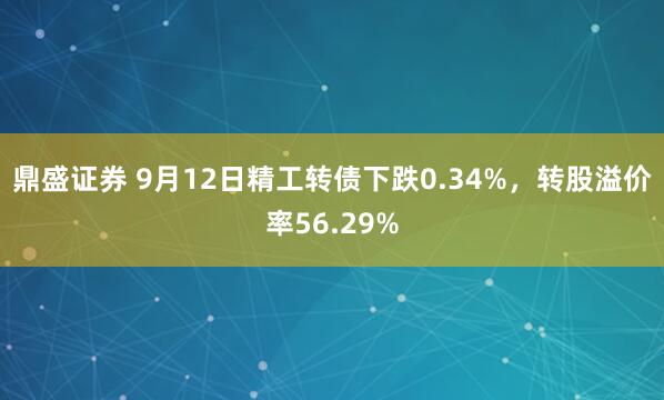 鼎盛证券 9月12日精工转债下跌0.34%，转股溢价率56.29%