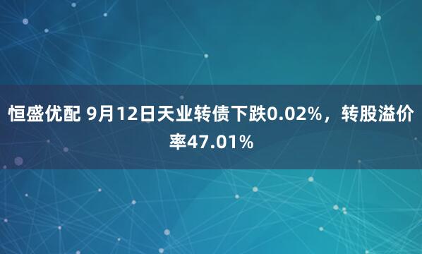恒盛优配 9月12日天业转债下跌0.02%，转股溢价率47.01%