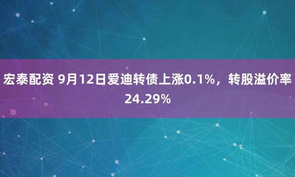 宏泰配资 9月12日爱迪转债上涨0.1%，转股溢价率24.29%