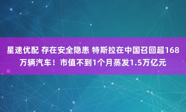 星速优配 存在安全隐患 特斯拉在中国召回超168万辆汽车！市值不到1个月蒸发1.5万亿元