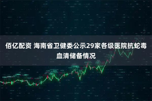 佰亿配资 海南省卫健委公示29家各级医院抗蛇毒血清储备情况