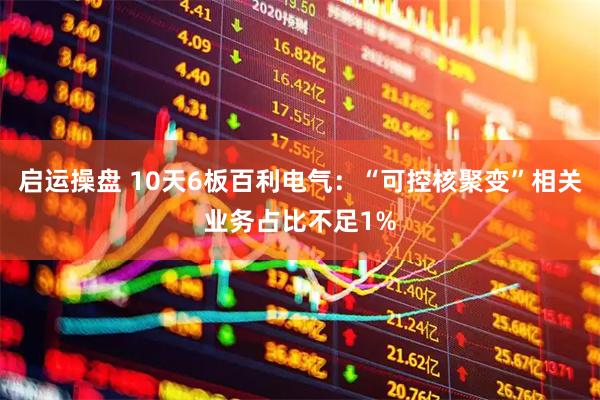 启运操盘 10天6板百利电气:“可控核聚变”相关业务占比不足1%