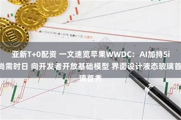 亚新T+0配资 一文速览苹果WWDC:AI加持Siri尚需时日 向开发者开放基础模型 界面设计液态玻璃首秀