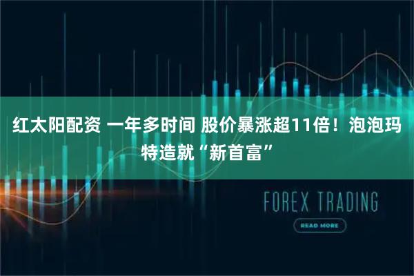 红太阳配资 一年多时间 股价暴涨超11倍！泡泡玛特造就“新首富”