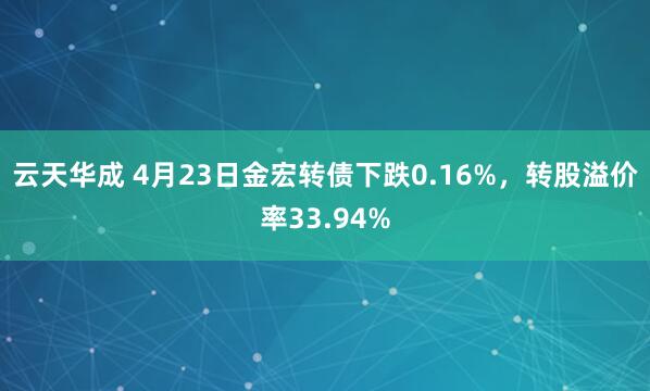 云天华成 4月23日金宏转债下跌0.16%,转股溢价率33.94%