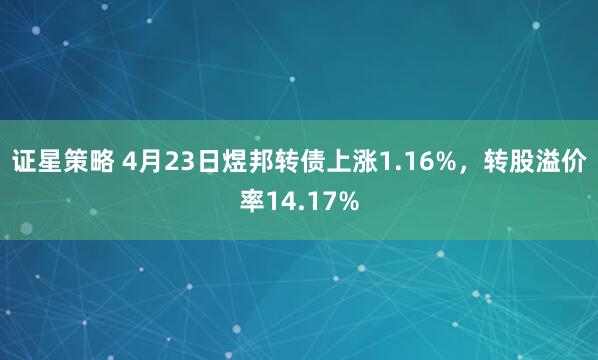 证星策略 4月23日煜邦转债上涨1.16%,转股溢价率14.17%
