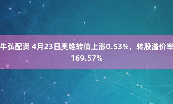 牛弘配资 4月23日奥维转债上涨0.53%,转股溢价率169.57%