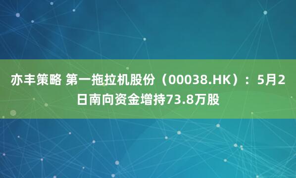 亦丰策略 第一拖拉机股份(00038.HK):5月2日南向资金增持73.8万股