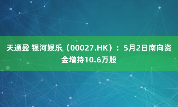 天通盈 银河娱乐(00027.HK):5月2日南向资金增持10.6万股