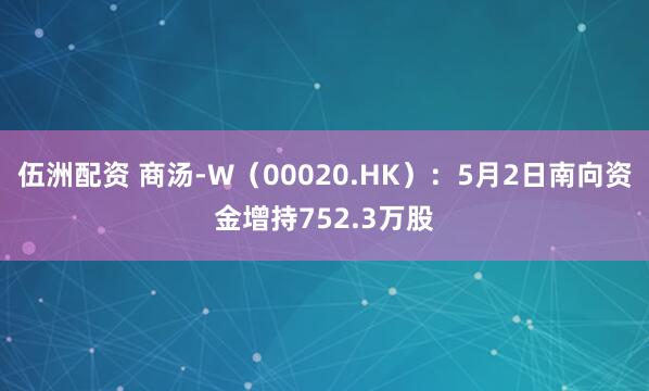 伍洲配资 商汤-W(00020.HK):5月2日南向资金增持752.3万股