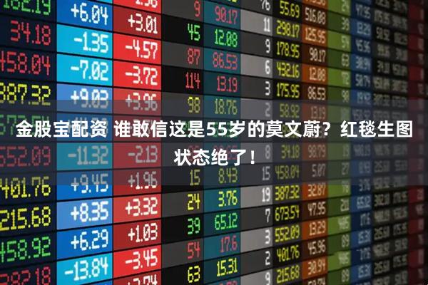 金股宝配资 谁敢信这是55岁的莫文蔚?红毯生图状态绝了!