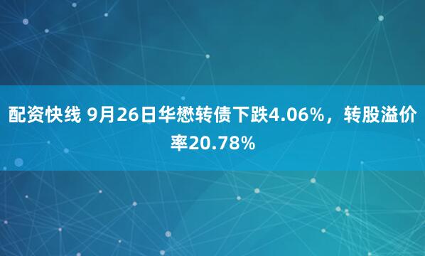 配资快线 9月26日华懋转债下跌4.06%,转股溢价率20.78%