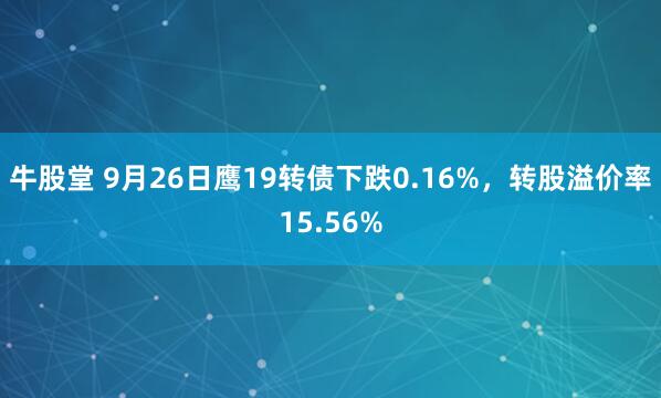 牛股堂 9月26日鹰19转债下跌0.16%,转股溢价率15.56%