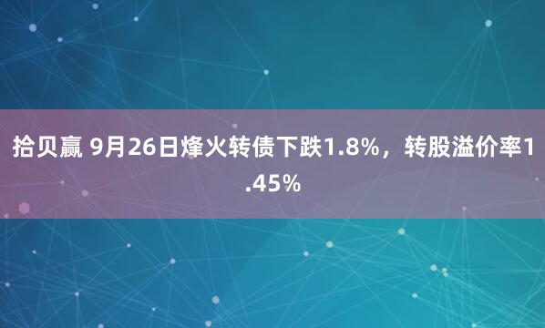 拾贝赢 9月26日烽火转债下跌1.8%,转股溢价率1.45%