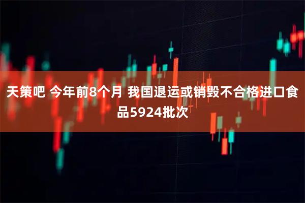 天策吧 今年前8个月 我国退运或销毁不合格进口食品5924批次