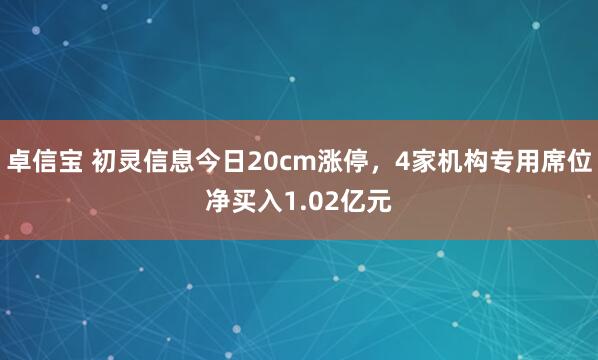 卓信宝 初灵信息今日20cm涨停,4家机构专用席位净买入1.02亿元