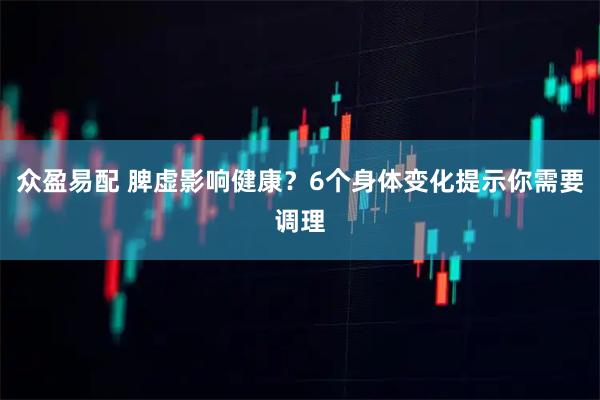 众盈易配 脾虚影响健康?6个身体变化提示你需要调理