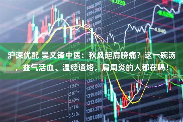 沪深优配 吴文锋中医:秋风起肩膀痛?这一碗汤,益气活血、温经通络,肩周炎的人都在喝!