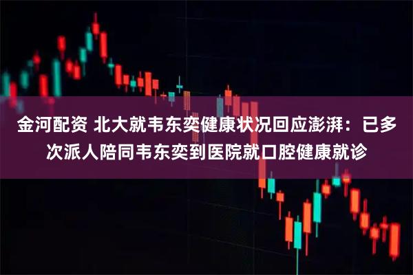 金河配资 北大就韦东奕健康状况回应澎湃：已多次派人陪同韦东奕到医院就口腔健康就诊