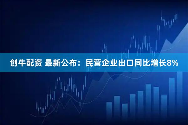 创牛配资 最新公布:民营企业出口同比增长8%
