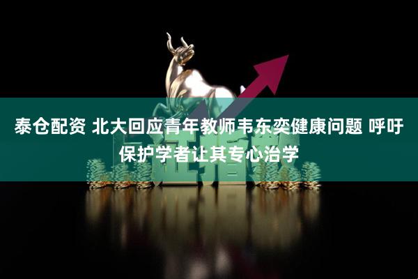 泰仓配资 北大回应青年教师韦东奕健康问题 呼吁保护学者让其专心治学