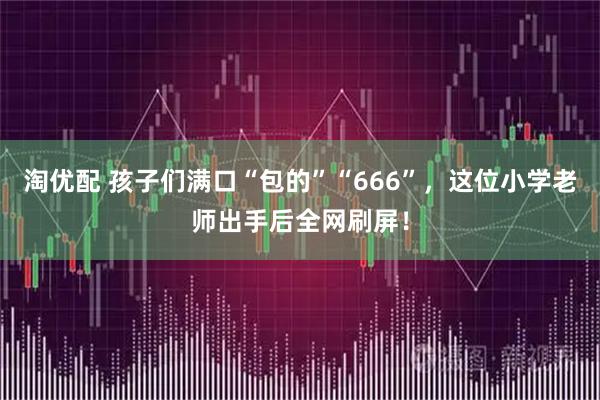 淘优配 孩子们满口“包的”“666”，这位小学老师出手后全网刷屏！