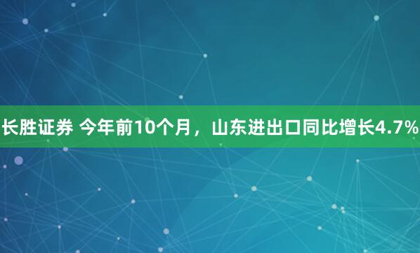 长胜证券 今年前10个月，山东进出口同比增长4.7%