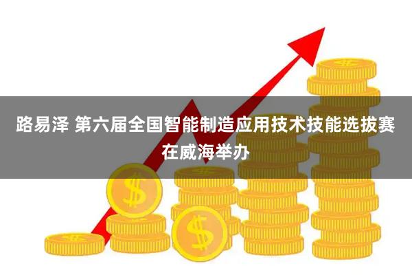 路易泽 第六届全国智能制造应用技术技能选拔赛在威海举办