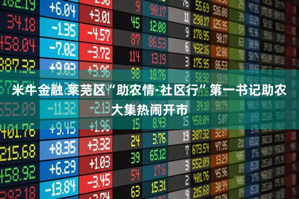 米牛金融 莱芜区“助农情·社区行”第一书记助农大集热闹开市