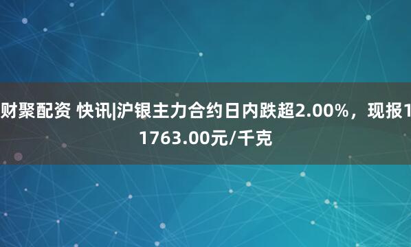 财聚配资 快讯|沪银主力合约日内跌超2.00%，现报11763.00元/千克