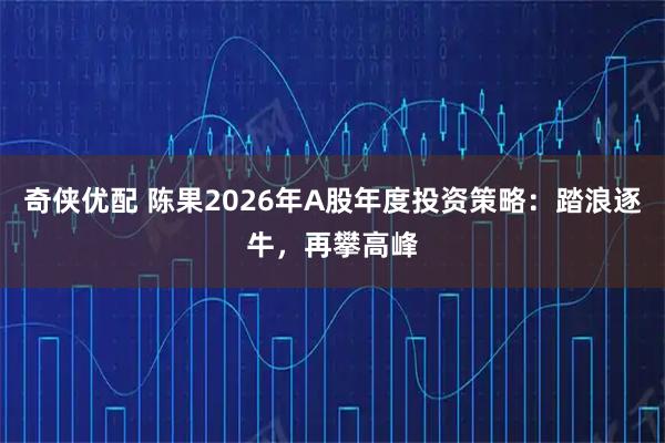 奇侠优配 陈果2026年A股年度投资策略:踏浪逐牛,再攀高峰