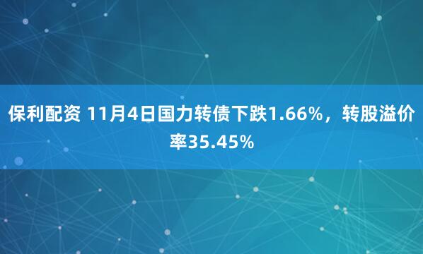 保利配资 11月4日国力转债下跌1.66%，转股溢价率35.45%