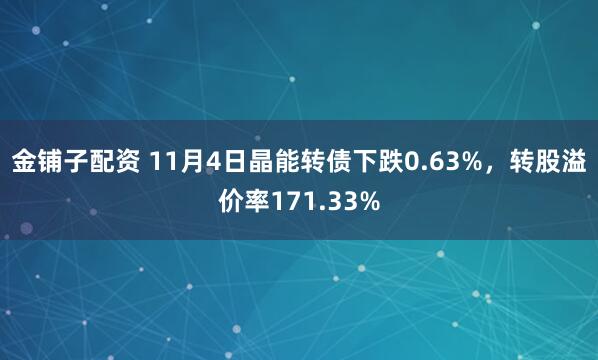 金铺子配资 11月4日晶能转债下跌0.63%，转股溢价率171.33%