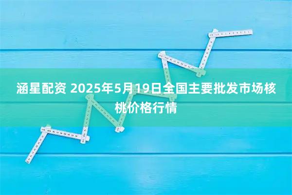 涵星配资 2025年5月19日全国主要批发市场核桃价格行情