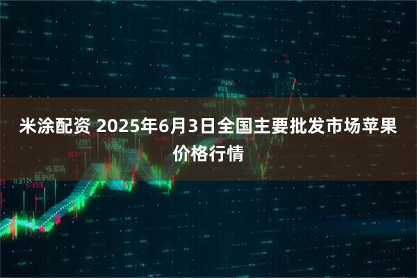 米涂配资 2025年6月3日全国主要批发市场苹果价格行情