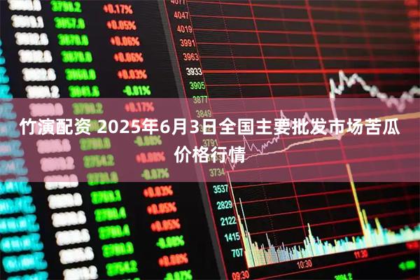 竹演配资 2025年6月3日全国主要批发市场苦瓜价格行情