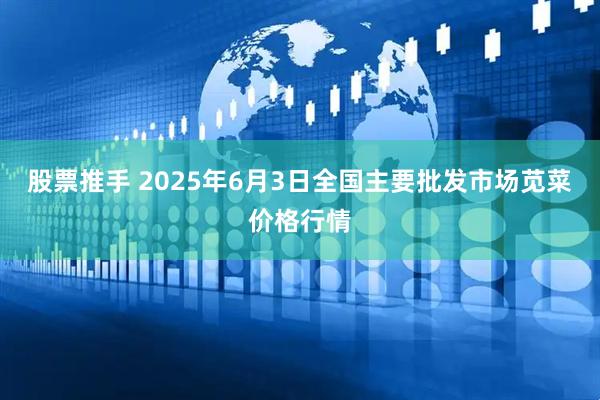 股票推手 2025年6月3日全国主要批发市场苋菜价格行情