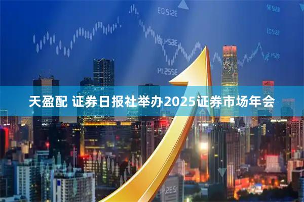 天盈配 证券日报社举办2025证券市场年会