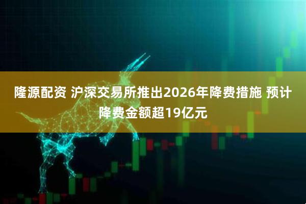 隆源配资 沪深交易所推出2026年降费措施 预计降费金额超19亿元