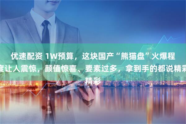 优速配资 1W预算,这块国产“熊猫盘”火爆程度让人震惊,颜值惊喜、要素过多,拿到手的都说精彩