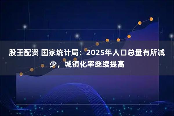 股王配资 国家统计局：2025年人口总量有所减少，城镇化率继续提高
