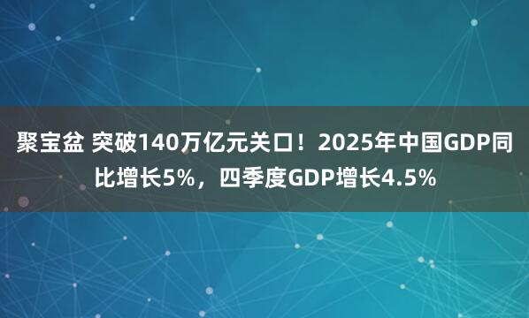 聚宝盆 突破140万亿元关口！2025年中国GDP同比增长5%，四季度GDP增长4.5%