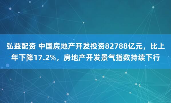 弘益配资 中国房地产开发投资82788亿元，比上年下降17.2%，房地产开发景气指数持续下行