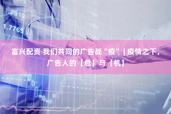 富兴配资 我们共同的广告战“疫” | 疫情之下，广告人的【危】与【机】