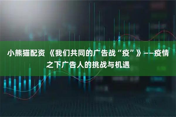 小熊猫配资 《我们共同的广告战“疫”》——疫情之下广告人的挑战与机遇